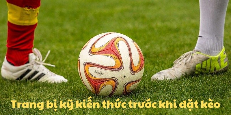 Trang bị kỹ kiến thức trước khi đặt kèo